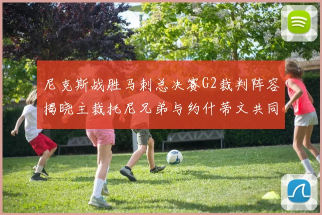 尼克斯战胜马刺总决赛G2裁判阵容揭晓主裁托尼兄弟与约什蒂文共同执法