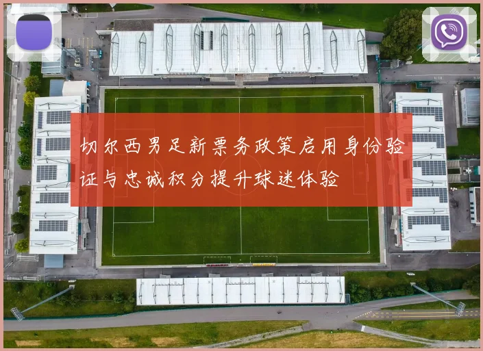 切尔西男足新票务政策启用身份验证与忠诚积分提升球迷体验