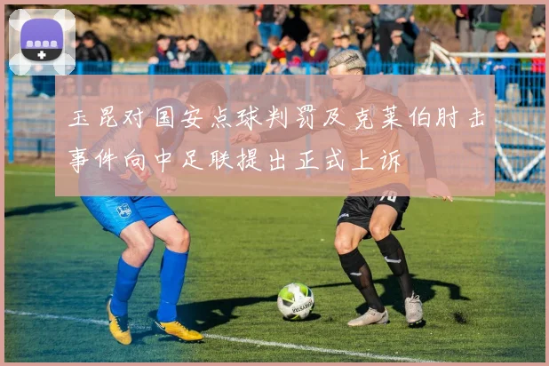 玉昆对国安点球判罚及克莱伯肘击事件向中足联提出正式上诉