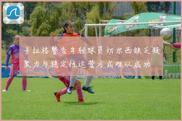 卡拉格警告年轻球员切尔西缺乏凝聚力与稳定性运营方式难以成功