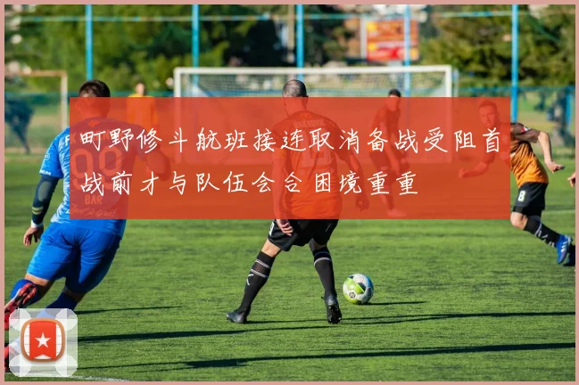 町野修斗航班接连取消备战受阻首战前才与队伍会合困境重重