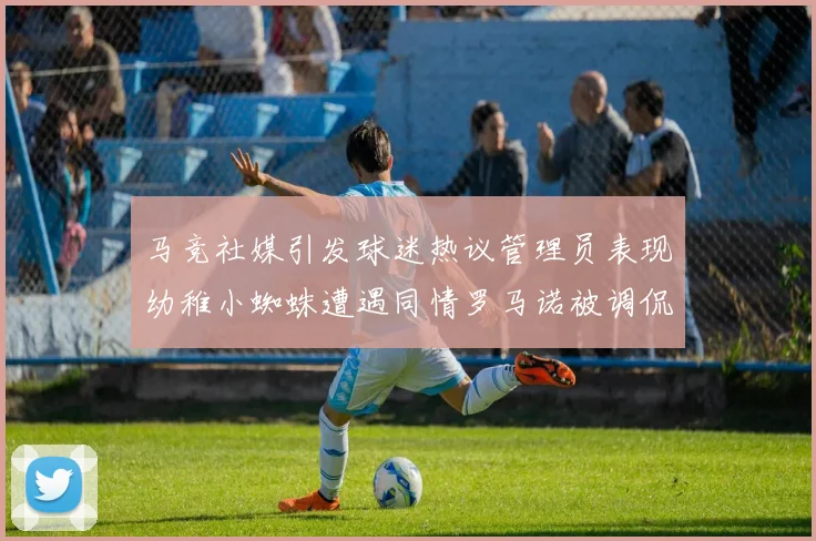马竞社媒引发球迷热议管理员表现幼稚小蜘蛛遭遇同情罗马诺被调侃