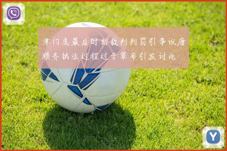 津门虎最后时刻裁判判罚引争议唐顺齐执法过程过于草率引发讨论