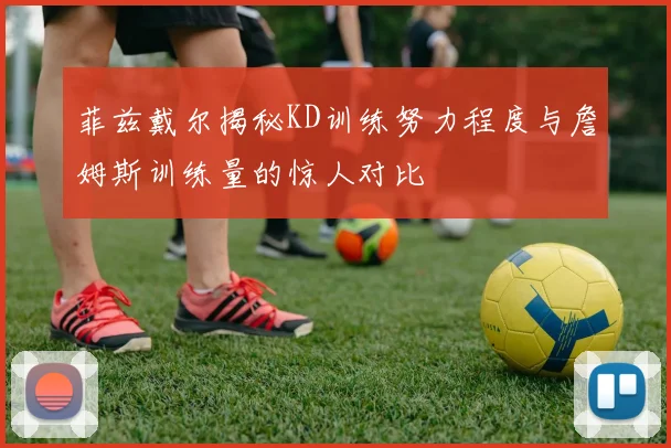 菲兹戴尔揭秘KD训练努力程度与詹姆斯训练量的惊人对比