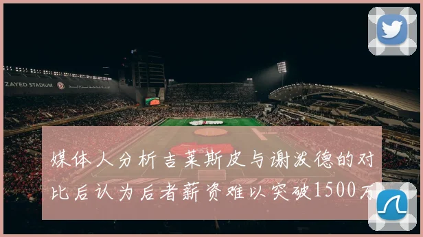 媒体人分析吉莱斯皮与谢泼德的对比后认为后者薪资难以突破1500万