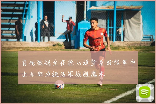 首轮激战全在抢七追梦看好绿军冲出东部力挺活塞战胜魔术