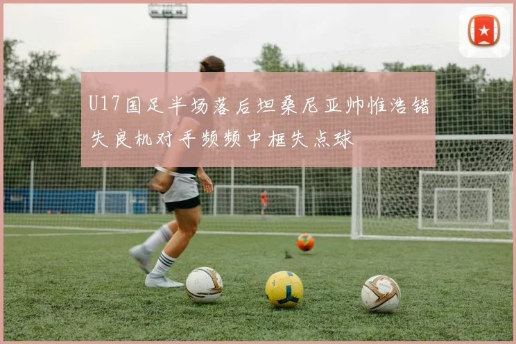 U17国足半场落后坦桑尼亚帅惟浩错失良机对手频频中框失点球