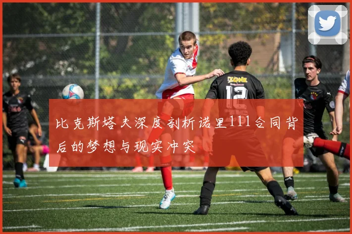 比克斯塔夫深度剖析诺里111合同背后的梦想与现实冲突