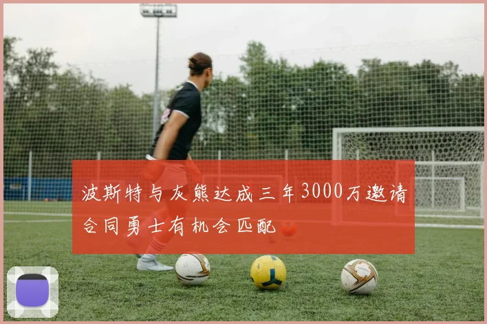 波斯特与灰熊达成三年3000万邀请合同勇士有机会匹配