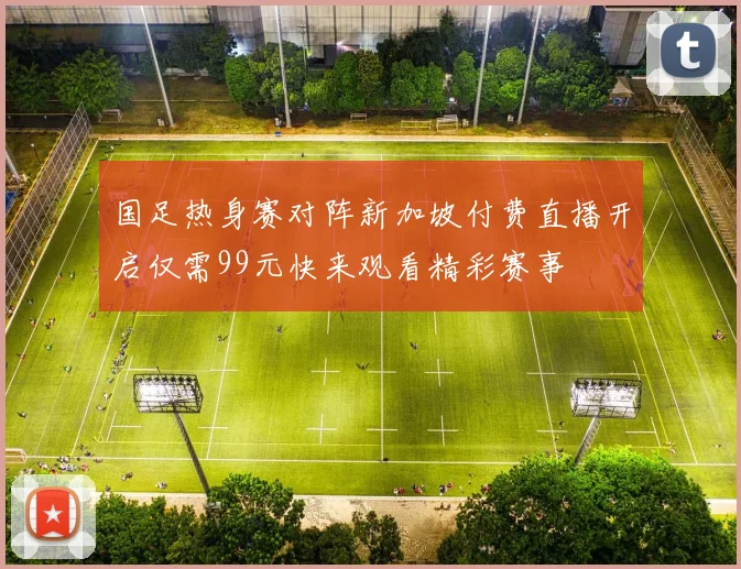 国足热身赛对阵新加坡付费直播开启仅需99元快来观看精彩赛事