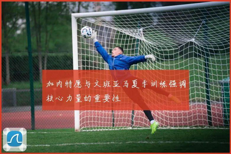 加内特愿与文班亚马夏季训练强调核心力量的重要性